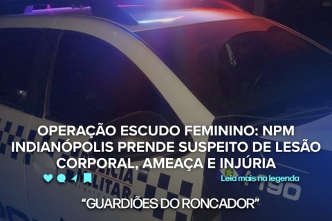 OPERAÇÃO ESCUDO FEMININO: NPM INDIANÓPOLIS PRENDE SUSPEITO DE LESÃO CORPORAL, AMEAÇA E INJÚRIA